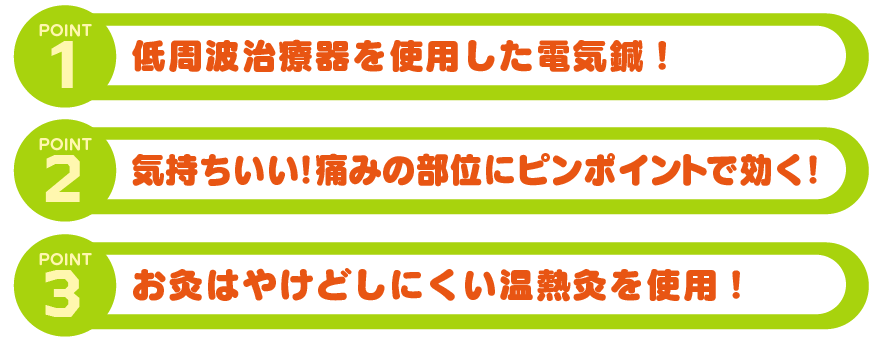 低周波治療器を使用した電気鍼！
気持ちい！痛みの部にピンポイントで効く！
お灸はやへｋどしにくい温熱灸を使用!

