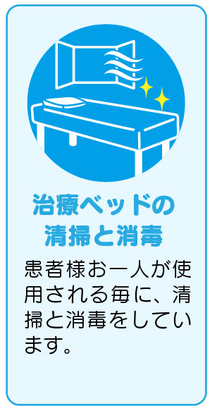 治療ベッドの清掃と消毒
患者さまお一人が使用される毎に、清掃と消毒をしています。