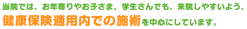 当院では、お年寄りやお子さま、学生さんでも、来院しやすいよう、健康保険の範囲内での施術を中心にしています。
